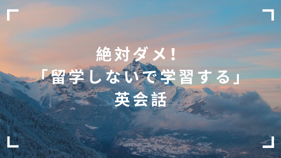 絶対ダメ！「留学しないで学習する」英会話